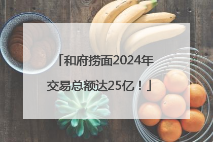 和府捞面2024年交易总额达25亿！
