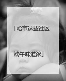 哈市这些社区端午味道浓
