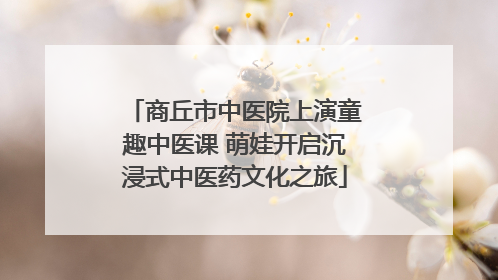 商丘市中医院上演童趣中医课 萌娃开启沉浸式中医药文化之旅