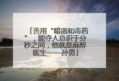 善用“暗器和毒药”，能夺人意识于分秒之间，他就是麻醉医生——孙勇