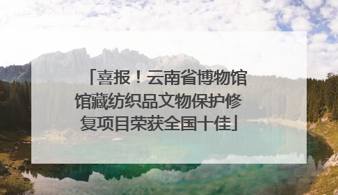 喜报！云南省博物馆馆藏纺织品文物保护修复项目荣获全国十佳