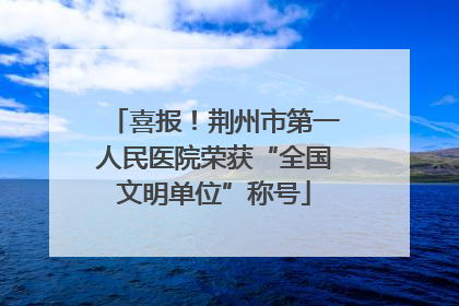 喜报！荆州市第一人民医院荣获“全国文明单位”称号