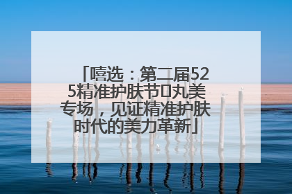 嘻选：第二届525精准护肤节✖丸美专场，见证精准护肤时代的美力革新