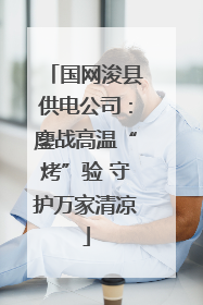 国网浚县供电公司：鏖战高温“烤”验 守护万家清凉