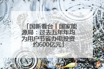 国新看台丨国家能源局：过去五年年均为用户节省办电投资约600亿元