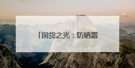 国货之光：防晒霜十大品牌，不脱妆防晒霜实力推荐！