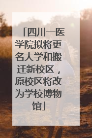四川一医学院拟将更名大学和搬迁新校区，原校区将改为学校博物馆