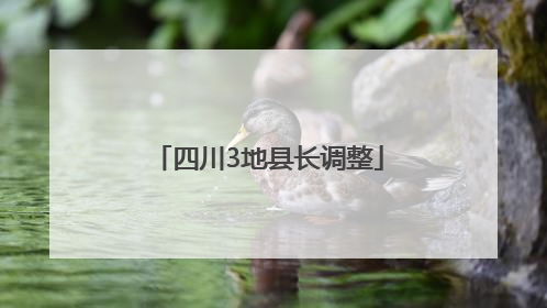 四川3地县长调整