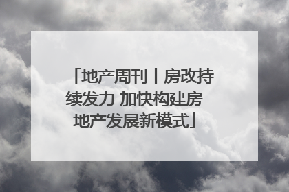 地产周刊丨房改持续发力 加快构建房地产发展新模式