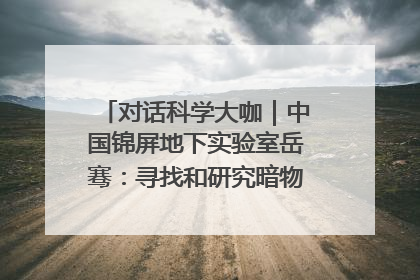 对话科学大咖｜中国锦屏地下实验室岳骞：寻找和研究暗物质，就是要去突破人类的认知边界
