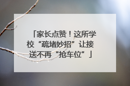 家长点赞！这所学校“疏堵妙招”让接送不再“抢车位”