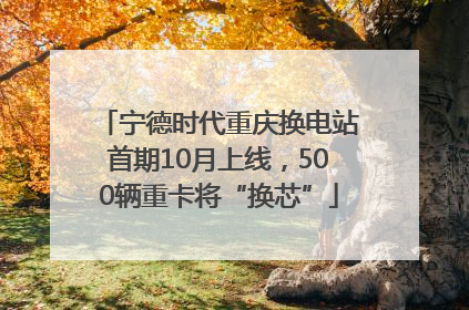 宁德时代重庆换电站首期10月上线，500辆重卡将“换芯”