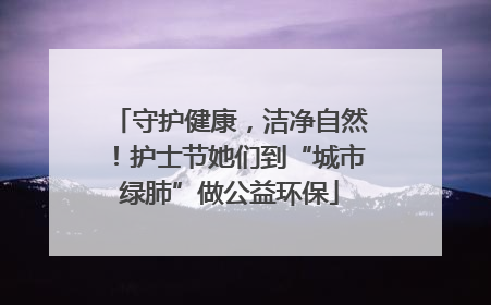 守护健康，洁净自然！护士节她们到“城市绿肺”做公益环保