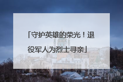 守护英雄的荣光!退役军人为烈士寻亲
