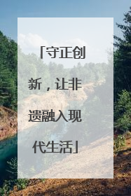 守正创新，让非遗融入现代生活