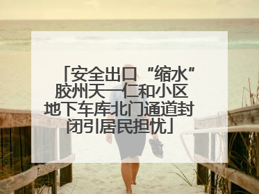 安全出口“缩水” 胶州天一仁和小区地下车库北门通道封闭引居民担忧