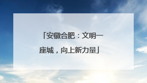 安徽合肥：文明一座城，向上新力量