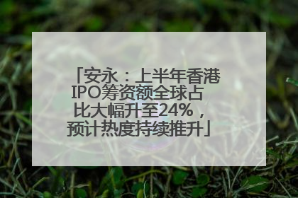 安永：上半年香港IPO筹资额全球占比大幅升至24%，预计热度持续推升