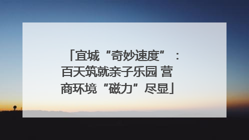 宜城“奇妙速度”：百天筑就亲子乐园 营商环境“磁力”尽显