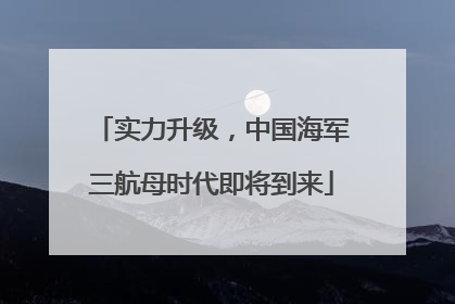 实力升级，中国海军三航母时代即将到来