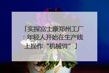 实探富士康郑州工厂：年轻人开始在生产线上操作“机械臂”