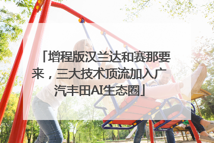 增程版汉兰达和赛那要来，三大技术顶流加入广汽丰田AI生态圈