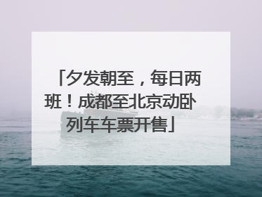 夕发朝至，每日两班！成都至北京动卧列车车票开售