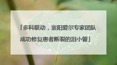 多科联动，襄阳爱尔专家团队成功修复患者断裂的泪小管