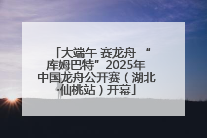 大端午 赛龙舟 “库姆巴特”2025年中国龙舟公开赛（湖北·仙桃站）开幕