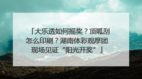 大乐透如何摇奖？顶呱刮怎么印刷？湖南体彩观摩团现场见证“阳光开奖”