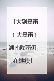 大到暴雨！大暴雨！湖南降雨仍在继续