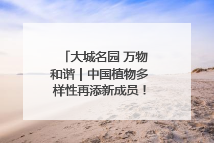 大城名园 万物和谐｜中国植物多样性再添新成员！它只在西藏墨脱