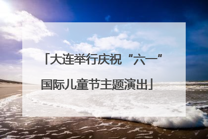 大连举行庆祝“六一”国际儿童节主题演出