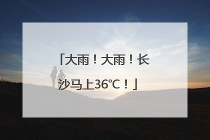 大雨！大雨！长沙马上36℃！