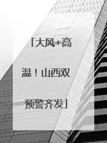 大风+高温！山西双预警齐发