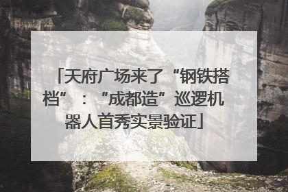 天府广场来了“钢铁搭档”：“成都造”巡逻机器人首秀实景验证