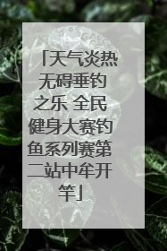 天气炎热 无碍垂钓之乐 全民健身大赛钓鱼系列赛第二站中牟开竿