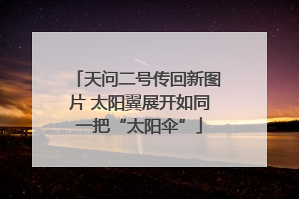 天问二号传回新图片 太阳翼展开如同一把“太阳伞”