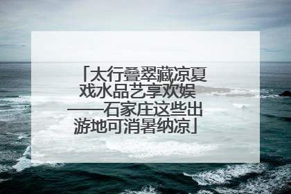 太行叠翠藏凉夏 戏水品艺享欢娱——石家庄这些出游地可消暑纳凉