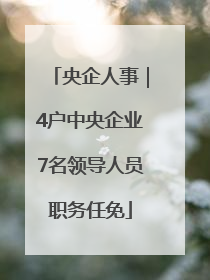 央企人事｜4户中央企业7名领导人员职务任免