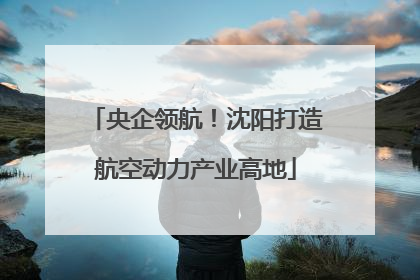 央企领航！沈阳打造航空动力产业高地