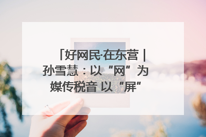 好网民·在东营｜孙雪慧：以“网”为媒传税音 以“屏”为介助发展