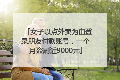 女子以点外卖为由登录朋友付款账号，一个月盗刷近9000元