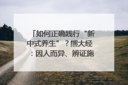 如何正确践行“新中式养生”？熊大经：因人而异、辨证施治｜名人大讲堂