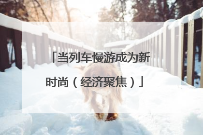 当列车慢游成为新时尚（经济聚焦）