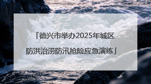 德兴市举办2025年城区防洪治涝防汛抢险应急演练