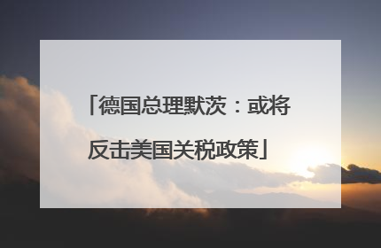 德国总理默茨：或将反击美国关税政策