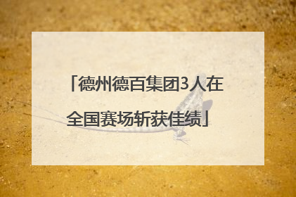 德州德百集团3人在全国赛场斩获佳绩