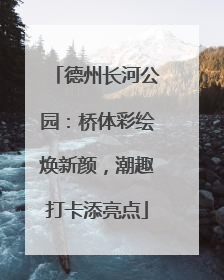 德州长河公园：桥体彩绘焕新颜，潮趣打卡添亮点
