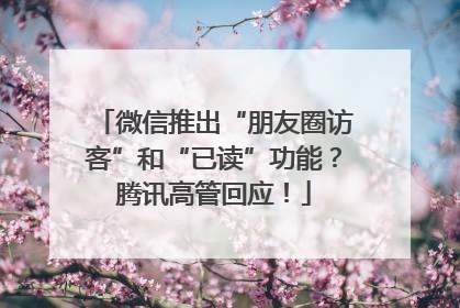 微信推出“朋友圈访客”和“已读”功能？腾讯高管回应！